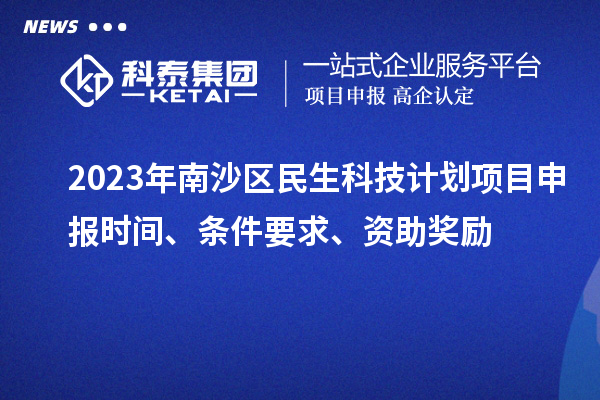 2023年南沙區(qū)民生科技計劃項目申報時間、條件要求、資助獎勵