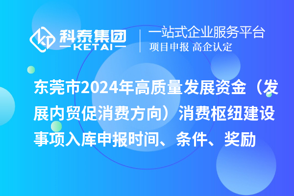 東莞市2024年高質(zhì)量發(fā)展資金（發(fā)展內(nèi)貿(mào)促消費(fèi)方向）消費(fèi)樞紐建設(shè)事項(xiàng)入庫(kù)申報(bào)時(shí)間、條件、獎(jiǎng)勵(lì)