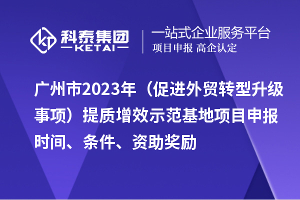 廣州市2023年（促進(jìn)外貿(mào)轉(zhuǎn)型升級(jí)事項(xiàng)）提質(zhì)增效示范基地項(xiàng)目申報(bào)時(shí)間、條件、資助獎(jiǎng)勵(lì)