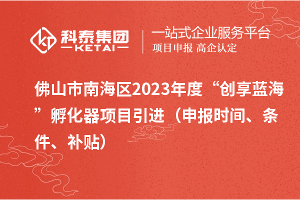 佛山市南海區(qū)2023年度“創(chuàng)享藍(lán)?！狈趸黜?xiàng)目引進(jìn)（申報(bào)時(shí)間、條件、補(bǔ)貼）