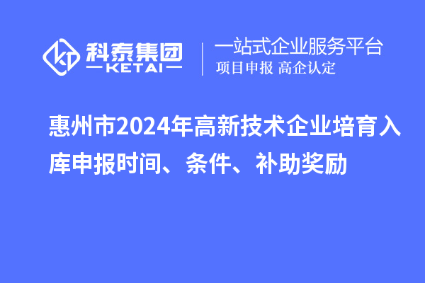 惠州市2024年高新技術(shù)企業(yè)培育入庫(kù)申報(bào)時(shí)間、條件、補(bǔ)助獎(jiǎng)勵(lì)