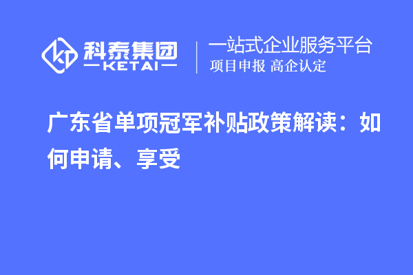 廣東省單項冠軍補貼政策解讀：如何申請、享受
