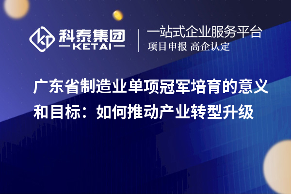 廣東省制造業(yè)單項冠軍培育的意義和目標(biāo)：如何推動產(chǎn)業(yè)轉(zhuǎn)型升級