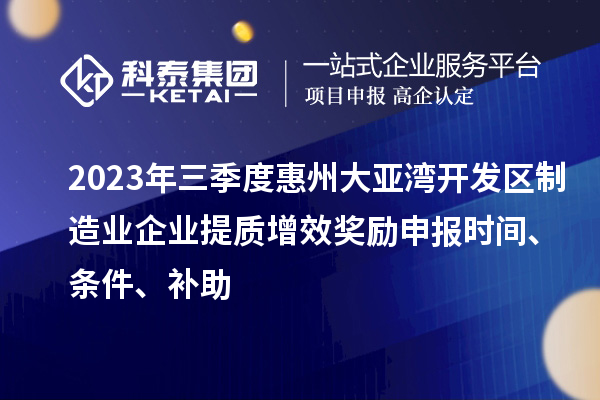 2023年三季度惠州大亞灣開發(fā)區(qū)制造業(yè)企業(yè)提質(zhì)增效獎勵申報時間、條件、補助