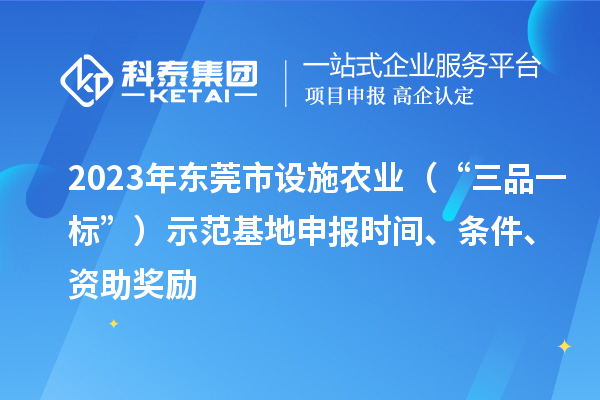 2023年?yáng)|莞市設(shè)施農(nóng)業(yè)（“三品一標(biāo)”）示范基地申報(bào)時(shí)間、條件、資助獎(jiǎng)勵(lì)