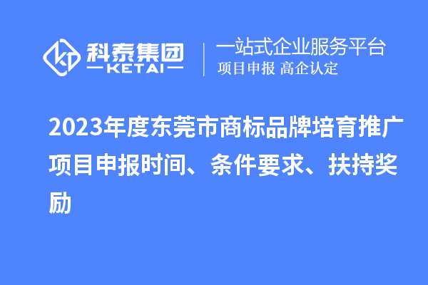 2023年度東莞市商標(biāo)品牌培育推廣項(xiàng)目申報(bào)時(shí)間、條件要求、扶持獎(jiǎng)勵(lì)