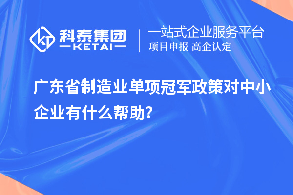 廣東省制造業(yè)單項冠軍政策對中小企業(yè)有什么幫助？