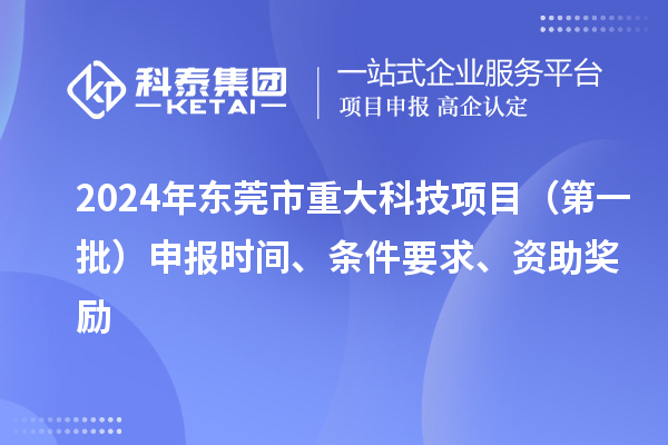 2024年?yáng)|莞市重大科技項(xiàng)目（第一批）申報(bào)時(shí)間、條件要求、資助獎(jiǎng)勵(lì)