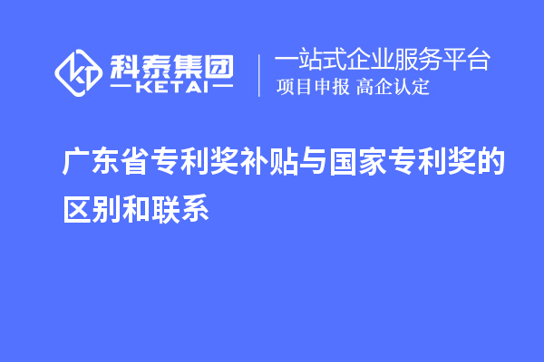 廣東省專利獎(jiǎng)補(bǔ)貼與國家專利獎(jiǎng)的區(qū)別和聯(lián)系