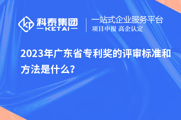 2023年廣東省專利獎(jiǎng)的評(píng)審標(biāo)準(zhǔn)和方法是什么？
