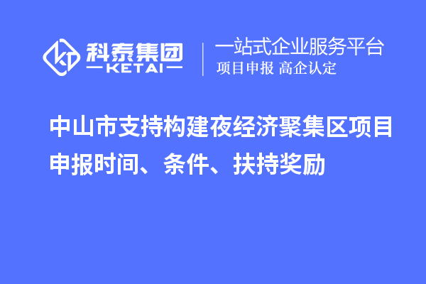 中山市支持構(gòu)建夜經(jīng)濟(jì)聚集區(qū)<a href=http:///shenbao.html target=_blank class=infotextkey>項(xiàng)目申報(bào)</a>時(shí)間、條件、扶持獎(jiǎng)勵(lì)