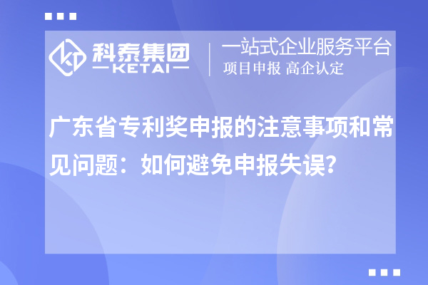 廣東省專(zhuān)利獎(jiǎng)申報(bào)的注意事項(xiàng)和常見(jiàn)問(wèn)題：如何避免申報(bào)失誤？