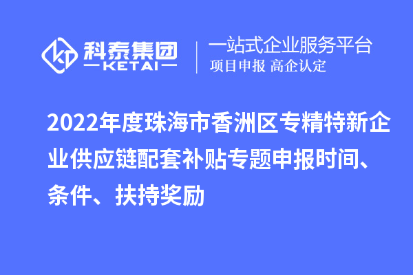 2022年度珠海市香洲區(qū)專精特新企業(yè)供應鏈配套補貼專題申報時間、條件、扶持獎勵