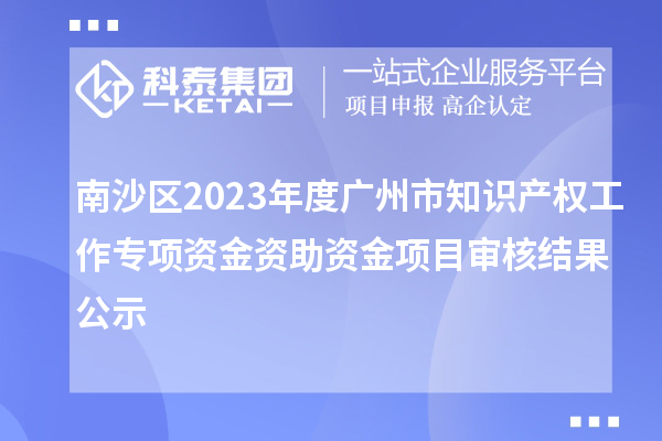 南沙區(qū)2023年度廣州市知識產(chǎn)權工作專項資金資助資金項目審核結果公示