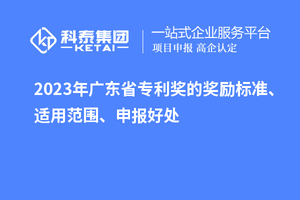 2023年廣東省專利獎(jiǎng)的獎(jiǎng)勵(lì)標(biāo)準(zhǔn)、適用范圍、申報(bào)好處