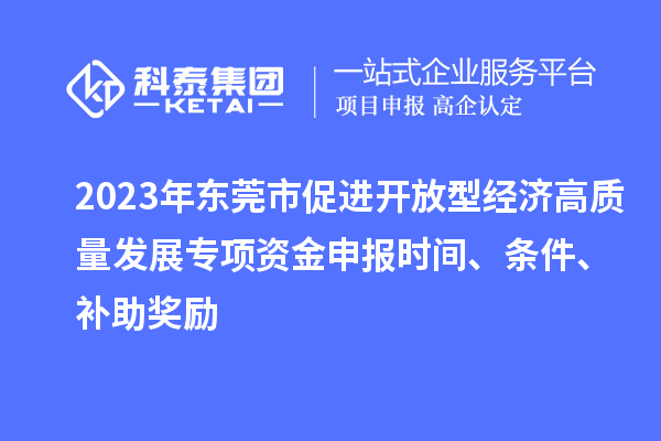 2023年?yáng)|莞市促進(jìn)開(kāi)放型經(jīng)濟(jì)高質(zhì)量發(fā)展專項(xiàng)資金申報(bào)時(shí)間、條件、補(bǔ)助獎(jiǎng)勵(lì)