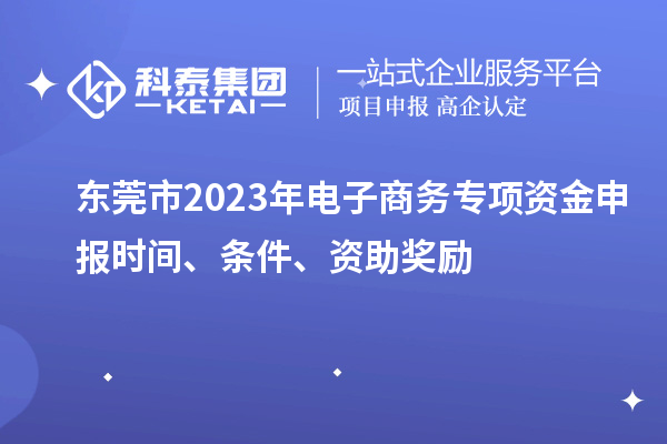 東莞市2023年電子商務(wù)專項資金申報時間、條件、資助獎勵