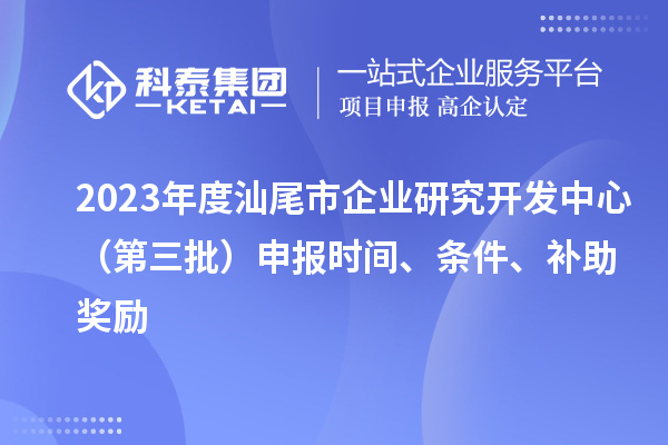 2023年度汕尾市企業(yè)研究開發(fā)中心（第三批）申報時間、條件、補(bǔ)助獎勵