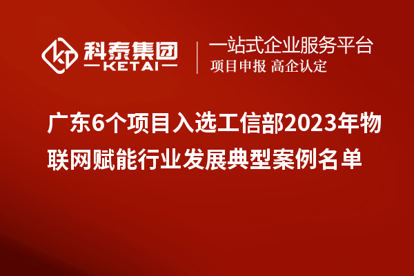 廣東6個項目入選工信部2023年物聯網賦能行業(yè)發(fā)展典型案例名單