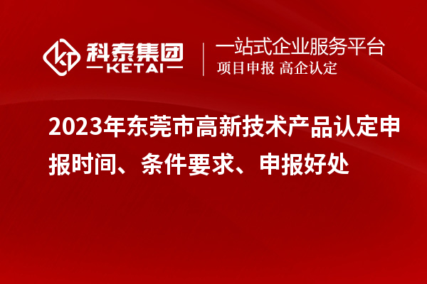 2023年東莞市高新技術(shù)產(chǎn)品認(rèn)定申報(bào)時(shí)間、條件要求、申報(bào)好處