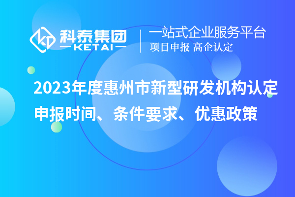 2023年度惠州市新型研發(fā)機(jī)構(gòu)認(rèn)定申報(bào)時(shí)間、條件要求、優(yōu)惠政策