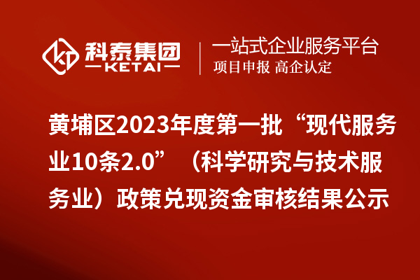 黃埔區(qū)2023年度第一批“現(xiàn)代服務(wù)業(yè)10條2.0”（科學(xué)研究與技術(shù)服務(wù)業(yè)）政策兌現(xiàn)資金審核結(jié)果公示