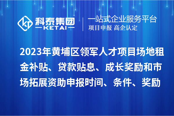 2023年黃埔區(qū)領(lǐng)軍人才項目場地租金補(bǔ)貼、貸款貼息、成長獎勵和市場拓展資助申報時間、條件、獎勵