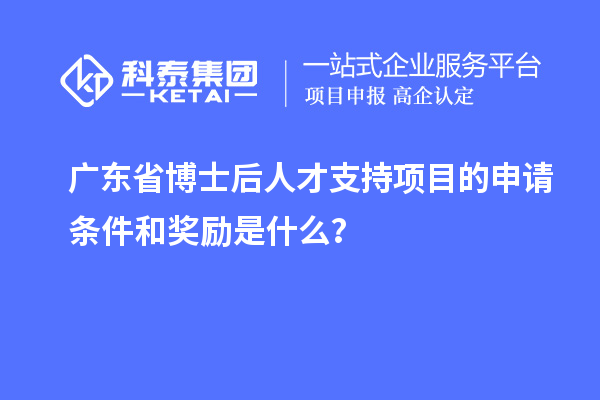 廣東省博士后人才支持項目的申請條件和獎勵是什么？