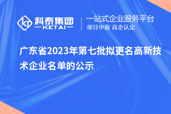 廣東省2023年第七批擬更名高新技術企業(yè)名單的公示