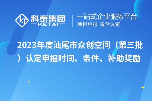 2023年度汕尾市眾創(chuàng)空間（第三批）認(rèn)定申報(bào)時(shí)間、條件、補(bǔ)助獎(jiǎng)勵(lì)
