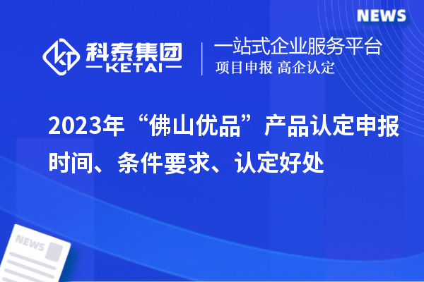 2023年“佛山優(yōu)品”產(chǎn)品認(rèn)定申報(bào)時(shí)間、條件要求、認(rèn)定好處