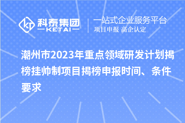 潮州市2023年重點領(lǐng)域研發(fā)計劃揭榜掛帥制項目揭榜申報時間、條件要求