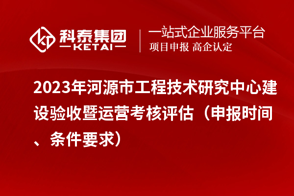2023年河源市工程技術(shù)研究中心建設(shè)驗(yàn)收暨運(yùn)營考核評估（申報時間、條件要求）