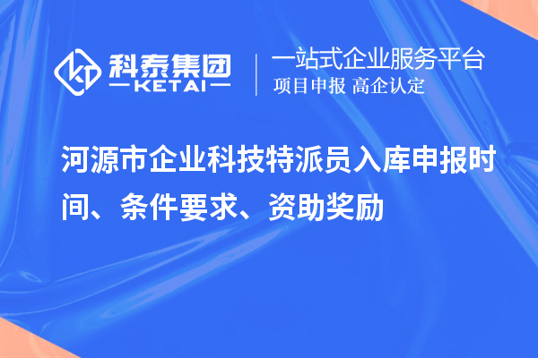 河源市企業(yè)科技特派員入庫申報時間、條件要求、資助獎勵