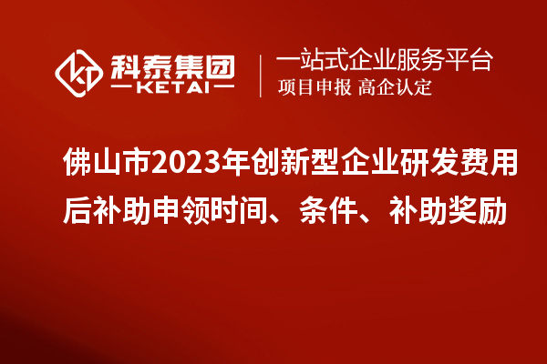 佛山市2023年創(chuàng)新型企業(yè)研發(fā)費(fèi)用后補(bǔ)助申領(lǐng)時(shí)間、條件、補(bǔ)助獎勵(lì)
