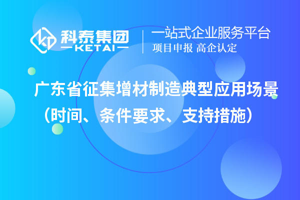 廣東省征集增材制造典型應(yīng)用場(chǎng)景（時(shí)間、條件要求、支持措施）