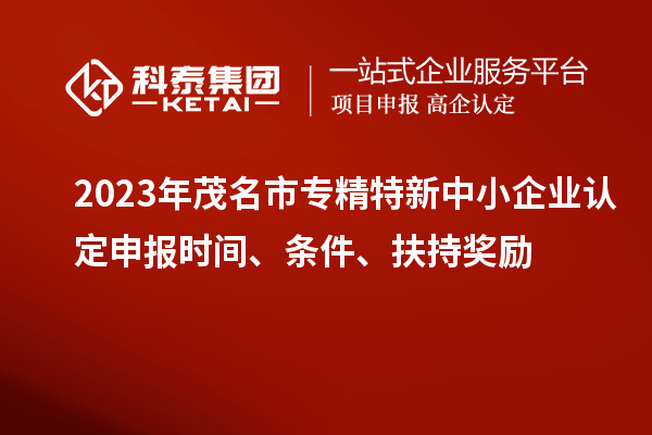 2023年茂名市專精特新中小企業(yè)認(rèn)定申報(bào)時(shí)間、條件、扶持獎(jiǎng)勵(lì)