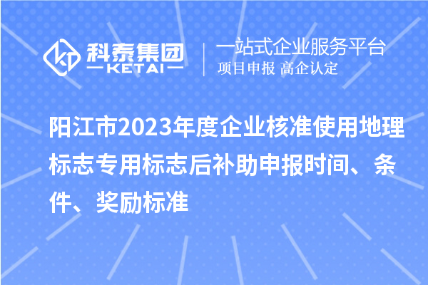 陽江市2023年度企業(yè)核準(zhǔn)使用地理標(biāo)志專用標(biāo)志后補助申報時間、條件、獎勵標(biāo)準(zhǔn)