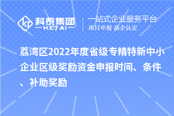 荔灣區(qū)2022年度省級專精特新中小企業(yè)區(qū)級獎勵資金申報時間、條件、補助獎勵