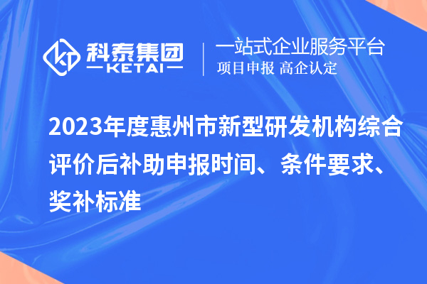 2023年度惠州市新型研發(fā)機(jī)構(gòu)綜合評價后補(bǔ)助申報(bào)時間、條件要求、獎補(bǔ)標(biāo)準(zhǔn)