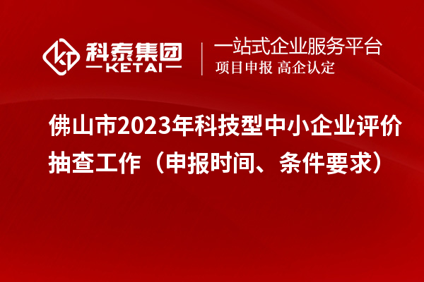 佛山市2023年科技型中小企業(yè)評(píng)價(jià)抽查工作（申報(bào)時(shí)間、條件要求）