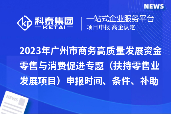 2023年廣州市商務(wù)高質(zhì)量發(fā)展資金零售與消費促進(jìn)專題（扶持零售業(yè)發(fā)展項目）申報時間、條件、補助獎勵