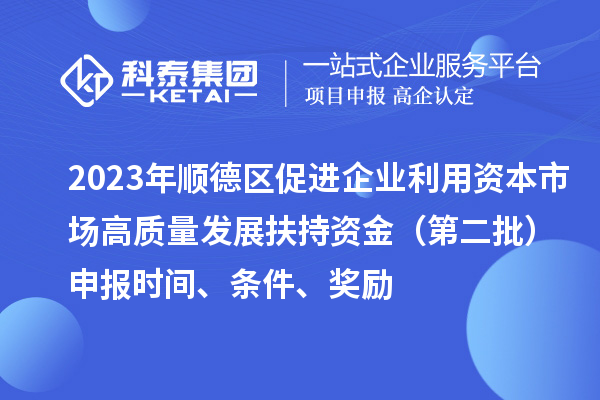 2023年順德區(qū)促進(jìn)企業(yè)利用資本市場(chǎng)高質(zhì)量發(fā)展扶持資金（第二批）申報(bào)時(shí)間、條件、獎(jiǎng)勵(lì)