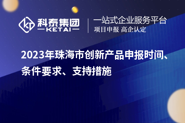 2023年珠海市創(chuàng)新產(chǎn)品申報時間、條件要求、支持措施