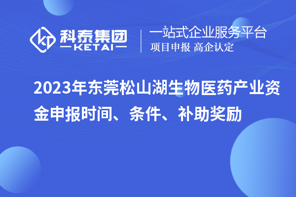 2023年東莞松山湖生物醫(yī)藥產(chǎn)業(yè)資金申報時間、條件、補助獎勵