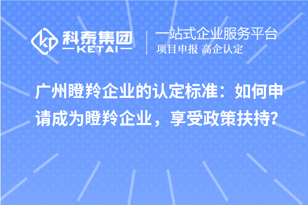 廣州瞪羚企業(yè)的認定標準：如何申請成為瞪羚企業(yè)，享受政策扶持？