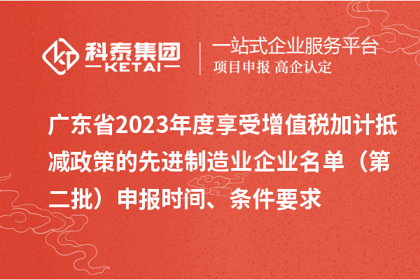 廣東省2023年度享受增值稅加計抵減政策的先進(jìn)制造業(yè)企業(yè)名單（第二批）申報時間、條件要求
