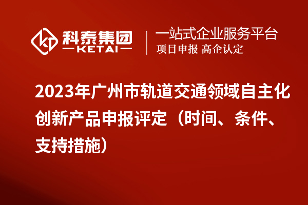 2023年廣州市軌道交通領(lǐng)域自主化創(chuàng)新產(chǎn)品申報(bào)評(píng)定（時(shí)間、條件、支持措施）