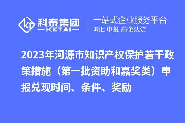 2023年河源市知識產權保護若干政策措施（第一批資助和嘉獎類）申報兌現(xiàn)時間、條件、獎勵