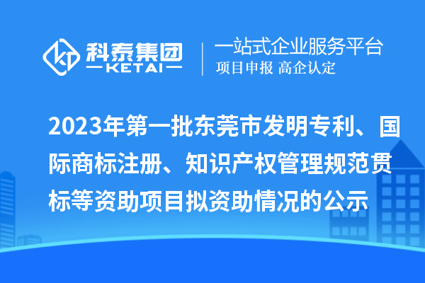 2023年第一批東莞市發(fā)明專(zhuān)利、國(guó)際商標(biāo)注冊(cè)、知識(shí)產(chǎn)權(quán)管理規(guī)范貫標(biāo)等資助項(xiàng)目擬資助情況的公示